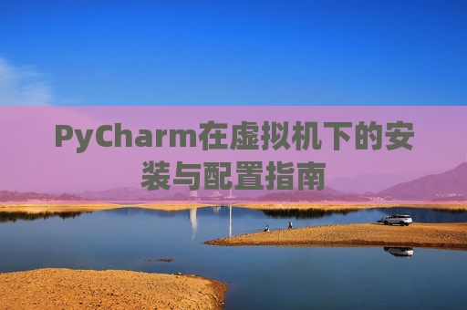 PyCharm在虚拟机下的安装与配置指南